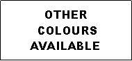Text Box: OTHER COLOURS  AVAILABLE