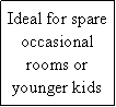 Text Box: Ideal for spare occasional rooms or younger kids