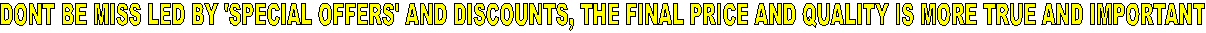 DONT BE MISS LED BY 'SPECIAL OFFERS' AND DISCOUNTS, THE FINAL PRICE AND QUALITY IS MORE TRUE AND IMPORTANT

